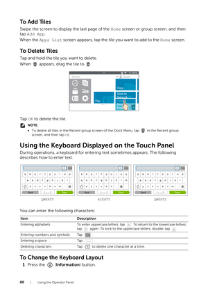 Page 8080| Using the Operator Panel
To  A d d  Ti l e s
Swipe the screen to display the last page of the Home screen or group screen, and then 
tap  Add App.
When the  Apps List screen appears, tap the tile you want to add to the  Home screen.
To  D e l e t e  Ti l e s
Tap and hold the tile you want to delete.
When   appears, drag the tile to  .
Tap OK  to delete the tile.
NOTE:
•To delete all tiles in the Recent group screen  of the Dock Menu, tap   in the Recent group 
screen, and then tap  OK.
Using the...