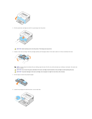 Page 11   
 
 
2. Pull the used toner cartridge out and lift it up and away from the printer.  
 
   
 
 
 
3. Unpack a new toner cartridge. Hold the cartridge carefully and thoroughly shake it from side - to - side 5 or 6 times to distribute the toner.  
 
   
4. Pull the tape to remove the protective paper.    
   
       
 
5. Locate the cartridge slot inside the printer, one on each side.    
   
    CAUTION:  Avoid reaching too far into the printer. The fusing area may be hot.
NOTE:  If toner comes into...