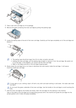 Page 823. Take a  new toner cartridge out of its  package.
4. Remove the paper protecting  the toner cartridge by pulling  the packing tape.
5. Locate  the sealing  tape at the end  of the toner cartridge.  Carefully  pull the tape completely out of the cartridge and
discard  it.
The  sealing  tape should be longer than  60  cm when  correctly  removed.
Holding the toner cartridge,  pull the sealing  tape straight to  remove it  from  the cartridge.  Be  careful not
to  cut the tape. If  this happens,  you...