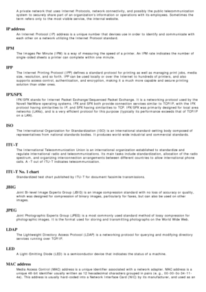 Page 91A  private  network that  uses  Internet  Protocols,  network connectivity, and  possibly the public  telecommunication
system  to  securely share  part of an organizations information  or operations with its  employees. Sometimes the
term refers  only  to  the most visible service, the internal website.
IP address
An Internet  Protocol (IP)  address is a  unique number that  devices use in order  to  identify and  communicate with
each  other on a  network utilizing the Internet  Protocol standard.
IPM...