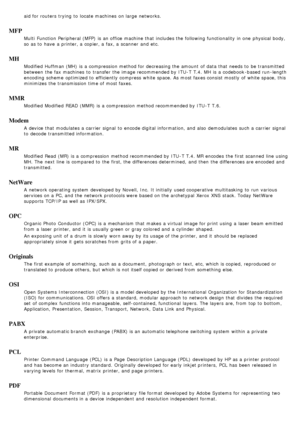 Page 92aid for routers  trying  to  locate machines  on large  networks.
MFP
Multi  Function  Peripheral (MFP)  is an office machine that  includes the following functionality  in one  physical body,
so as to  have  a  printer, a  copier, a  fax, a  scanner  and  etc.
MH
Modified  Huffman (MH)  is a  compression method for decreasing the amount  of data that  needs to  be transmitted
between  the fax machines  to  transfer the image recommended by ITU -T  T.4. MH  is a  codebook -based run -length
encoding...