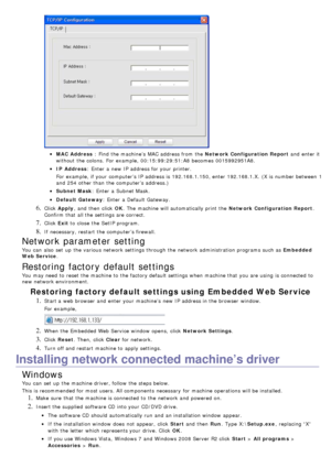 Page 28MAC  Address : Find  the machine’s  MAC address from  the  Network Configuration Report and  enter it
without  the colons.  For  example, 00:15:99:29:51:A8 becomes  0015992951A8.
IP  Address : Enter  a  new IP  address for your  printer.
For  example, if your  computer’s IP  address is 192.168.1.150, enter 192.168.1.X.  (X is number between  1
and  254 other than  the computer’s address.)
Subnet Mask : Enter  a  Subnet Mask.
Default  Gateway : Enter  a  Default Gateway.
6. Click  Apply ,  and  then...