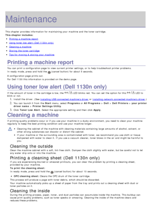 Page 67Maintenance
This chapter provides  information  for maintaining your  machine and  the toner cartridge.
This chapter includes:
Printing  a  machine report
Using toner low  alert (Dell 1130n only)
Cleaning a  machine
Storing the toner cartridge
Tips for moving & storing your  machine
Printing a machine report
You  can  print  a  configuration page  to  view  current printer settings, or to  help troubleshoot printer problems.
In ready  mode, press  and  hold the 
 (cancel  button) for about  5 seconds.
A...