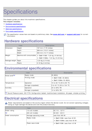 Page 84Specifications
This chapter guides  you about  this machine’s  specifications.
This chapter includes:
Hardware  specifications
Environmental  specifications
Electrical  specifications
Print media specifications
The  specification  values here  are based on preliminary  data. See www.dell.com or support.dell.com  for current
information.
Hardware specifications
Item Description
Dimension Height 197 mm  (7.76 inches)
Depth 389 mm  (15.31  inches)
Width 360 mm  (14.17  inches)
Weight Machine  with...