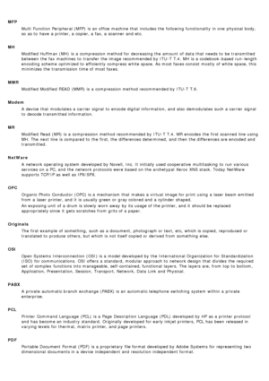 Page 21MFPMulti  Function  Peripheral (MFP)  is an office machine that  includes the following functionality  in one  physical body,
so as to  have  a  printer, a  copier, a  fax, a  scanner  and  etc.
MH Modified  Huffman (MH)  is a  compression method for decreasing the amount  of data that  needs to  be transmitted
between  the fax machines  to  transfer the image recommended by ITU -T  T.4. MH  is a  codebook -based run -length
encoding  scheme  optimized to  efficiently  compress white space. As most faxes...