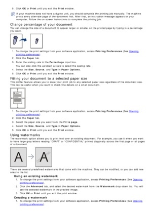 Page 305.  Click   OK or Print  until you exit  the Print  window.
If  your  machine does  not have  a  duplex  unit, you should complete  the printing job manually.  The  machine
prints every alternate  page  of the document first. After that, an instruction message  appears on your
computer. Follow the on-screen instructions to  complete  the printing job.
Change percentage of your document
You  can  change  the size of a  document to  appear larger  or smaller on the printed page  by typing in a  percentage...