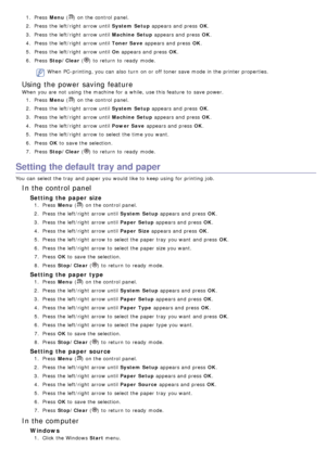 Page 731.  Press   Menu () on the control panel.
2 .  Press  the left/right  arrow until System Setup  appears and  press  OK.
3 .  Press  the left/right  arrow until Machine Setup  appears and  press  OK.
4 .  Press  the left/right  arrow until Toner Save  appears and  press  OK.
5 .  Press  the left/right  arrow until On  appears and  press  OK.
6 .  Press   Stop/Clear  (
) to  return  to  ready  mode.
When  PC-printing, you can  also  turn  on or off toner save mode in the printer properties.
Using the power...