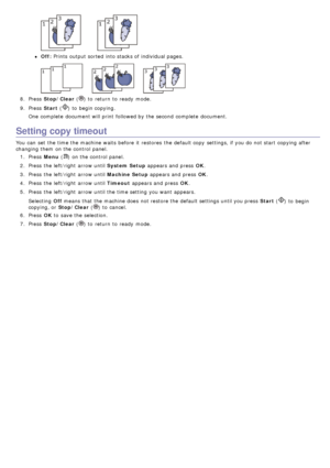 Page 79Off: Prints output sorted  into stacks of individual pages.
8.  Press   Stop/Clear  () to  return  to  ready  mode.
9 .  Press   Start (
) to  begin copying.
One  complete  document will print  followed by the second  complete  document.
Setting copy timeout
You  can  set  the time the machine waits  before it  restores  the default copy  settings, if you do not start  copying after
changing them  on the control panel. 1.  Press   Menu (
) on the control panel.
2 .  Press  the left/right  arrow until...