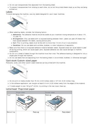 Page 45Do not use transparencies that  separates from  the backing sheet.
To prevent  transparencies from  sticking to  each  other,  do not let  the printed sheets  stack up  as they are being
printed out.
Labels
To avoid  damaging the machine,  use only  labels designed for use in laser  machines.
When  selecting  labels,  consider the following factors:
Adhesives: The adhesive  material should be stable  at your  machine’s  fusing temperature  of about  170
°C (338  °F).
Arrangement: Only  use labels with no...