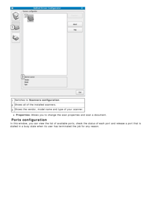 Page 871Switches  to  Scanners configuration
.
2 Shows  all of the installed  scanners.
3 Shows  the vendor,  model name and  type of your  scanner.
Properties: Allows
 you to  change  the scan  properties  and  scan  a  document.
 Ports configuration
In this window, you can  view  the list of available  ports,  check  the status of each  port and  release  a  port that  is
stalled in a  busy state  when  its  user  has  terminated  the job for any reason.
 