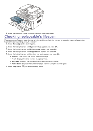 Page 1108. Close  the front door. Make sure  that  the cover is securely closed.
Checking replaceable’s lifespan
If  you experience frequent  paper jams  or printing problems,  check  the number of pages the machine has  printed.
Replace the corresponding  parts,  if necessary.
1. Press  Menu  () on the control panel.
2. Press  the left/right  arrow until  System Setup appears and  press   OK.
3. Press  the left/right  arrow until  Maintenance appears and  press   OK.
4. Press  the left/right  arrow until...