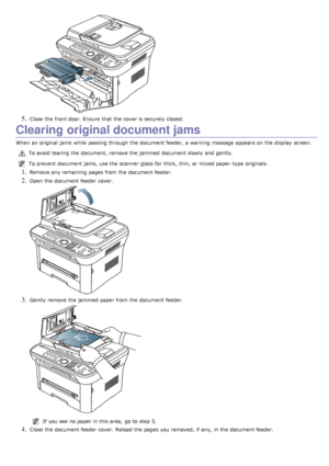 Page 1125. Close  the front door. Ensure  that  the cover is securely closed.
Clearing original document jams
When  an original jams  while  passing through the document feeder, a  warning  message  appears on the display  screen.
To avoid  tearing the document,  remove the jammed  document slowly  and  gently.
To prevent  document jams, use the scanner  glass for thick,  thin, or mixed paper-type originals.
1. Remove any remaining pages from  the document feeder.
2. Open the document feeder  cover.
3. Gently...