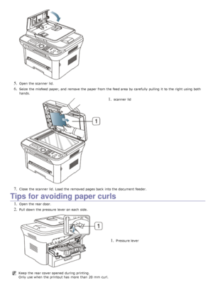 Page 1135. Open the scanner  lid.
6. Seize  the misfeed  paper, and  remove the paper from  the feed area by carefully  pulling  it  to  the right  using  both
hands.
1. scanner  lid
7. Close  the scanner  lid. Load the removed pages back  into the document feeder.
Tips for avoiding paper curls
1. Open the rear door.
2. Pull down  the pressure  lever on each  side.
1. Pressure lever
Keep  the rear cover opened  during printing.
Only use when  the printout has  more  than  20  mm  curl.
 