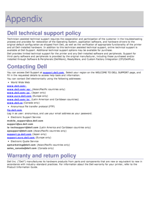 Page 130Appendix
Dell technical support policy
Technician-assisted technical  support requires  the cooperation and  participation of the customer  in the troubleshooting
process and  provides  for restoration of the Operating System, application  software,  and  hardware drivers to  the
original default configuration as shipped from  Dell,  as well as the verification of appropriate functionality  of the printer
and  all Dell-installed  hardware.  In addition  to  this technician assisted technical  support,...