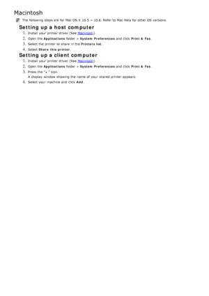 Page 22Macintosh
The  following steps are for Mac OS X  10.5  ~ 10.6. Refer to  Mac Help for other OS versions.
Setting up a host computer
1. Install your  printer driver  (See Macintosh).
2. Open the Applications  folder > System Preferences   and  click  Print &  Fax .
3. Select the printer to  share  in the  Printers list.
4. Select Share  this  printer .
Setting up a client computer
1. Install your  printer driver  (See  Macintosh).
2. Open the Applications  folder > System Preferences   and  click  Print &...