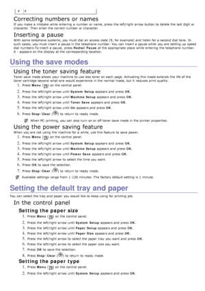 Page 26# #
Correcting numbers or names
If  you make  a  mistake while  entering  a  number or name, press  the left/right  arrow button to  delete the last digit  or
character. Then enter the correct number or character.
Inserting a pause
With some  telephone systems, you must  dial  an access  code  (9, for example) and  listen  for a  second  dial  tone.  In
such cases, you must  insert  a  pause in the telephone number. You  can  insert  a  pause while  you are setting  up  speed
dial  numbers.To insert  a...