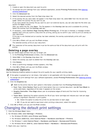 Page 36document:
1. Create or open the document you want  to  print.
2. To change  the print  settings from  your  software application, access  Printing Preferences (See Opening
printing preferences).
3. Click  the  Advanced  tab.
4. Select the desired overlay  from  the  Text drop -down  list.
5. If  the overlay  file you want  does  not appear in the  Text drop -down  list, select  Edit from  the list and  click
Load .  Select the overlay  file you want  to  use.
If  you have  stored  the overlay  file you...