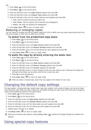 Page 43job.
1. Press  Copy   () on the control panel.
2. Press  Menu  () on the control panel.
3. Press  the left/right  arrow until  Copy  Feature appears and  press   OK.
4. Press  the left/right  arrow until  Original Type appears and  press   OK.
5. Press  the left/right  arrow until the image mode you want  appears and  press   OK.
Text : Use  for originals containing  mostly  text.
Text/Photo : Use  for originals with mixed text and  photographs.
Photo: Use  when  the originals are photographs.
6. Press...