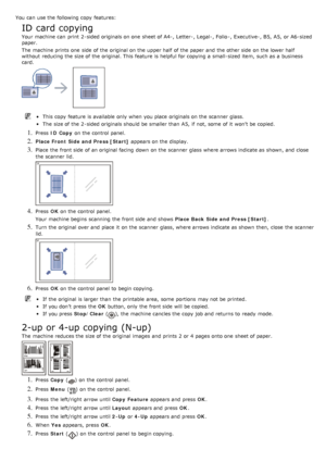 Page 44You  can  use the following copy  features:
ID card copying
Your  machine can  print  2-sided originals on one  sheet of A4-,  Letter-,  Legal-,  Folio -,  Executive-,  B5,  A5,  or A6-sized
paper.
The  machine prints one  side  of the original on the upper half  of the paper and  the other side  on the lower half
without  reducing the size of the original. This feature  is helpful for copying a  small-sized item,  such as a  business
card.
This copy  feature  is available  only  when  you place...