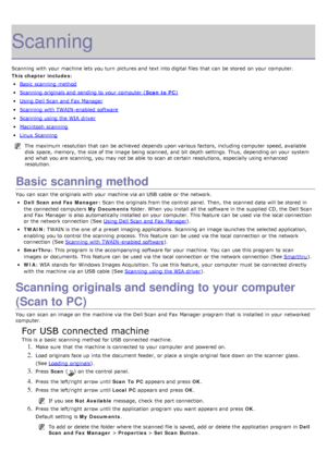 Page 47Scanning
Scanning  with your  machine lets you turn  pictures and  text into digital files  that  can  be stored  on your  computer.
This chapter includes:
Basic  scanning  method
Scanning  originals and  sending to  your  computer  (Scan  to PC)
Using Dell Scan  and  Fax  Manager
Scanning  with TWAIN-enabled  software
Scanning  using  the WIA  driver
Macintosh  scanning
Linux  Scanning
The  maximum  resolution that  can  be achieved  depends upon various factors, including computer  speed, available...