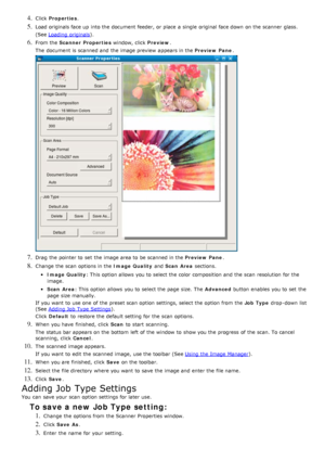 Page 524. Click  Properties .
5. Load originals face up  into the document feeder, or place  a  single  original face down  on the scanner  glass.
(See Loading  originals
).
6. From the  Scanner Properties  window, click  Preview.
The  document is scanned and  the image preview  appears in the  Preview  Pane.
7. Drag  the pointer to  set  the image area to  be scanned in the  Preview  Pane.
8. Change the scan  options in the  Image Quality and  Scan  Area  sections.
Image Quality : This option  allows  you to...