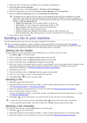 Page 561. Make sure  that  the machine is connected to  your  computer  and  powered on.
2. Open Dell  Scan  and Fax Manager .
From the  Start menu,  click   Control  Panel  > Dell  Scan  and Fax Manager .
3. Select the appropriate machine from   Dell  Scan  and Fax Manager  and  click  Properties .
4. Move to  the  Set Fax Receiving  tab and  activate Enable  Fax Receiving .
This feature  can  be used by only  one  user  at a  time because  the fax may have  confidential  or private
information. If  fax...