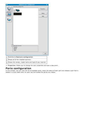 Page 831Switches  to  
Scanners configuration .
2 Shows  all of the installed  scanners.
3 Shows  the vendor,  model name and  type of your  scanner.
Properties
: Allows  you  to  change  the scan  properties  and  scan  a  document.
Ports configuration
In this window, you can  view  the list of available  ports,  check  the status of each  port and  release  a  port that  is
stalled in a  busy state  when  its  users  has  terminated  the job for any reason.
 