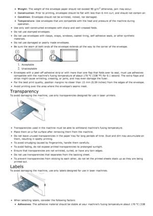 Page 92Weight: The  weight of the envelope  paper should not exceed  90 g/m2 otherwise, jam  may occur.
Construction: Prior  to  printing, envelopes should lie flat with less than  6 mm  curl,  and  should not contain air.
Condition: Envelopes should not be wrinkled,  nicked,  nor damaged.
Temperature: Use  envelopes  that  are compatible with the heat and  pressure  of the machine during
operation.
Use  only  well-constructed envelopes with sharp-and  well-creased folds.
Do not use stamped envelopes.
Do not...