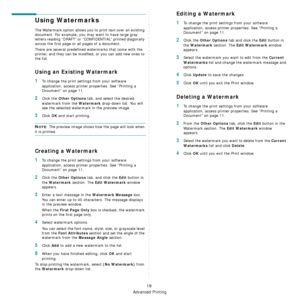 Page 101Advanced Printing
19
Using Watermarks
The Watermark option allows you to print text over an existing 
document. For example, you may want to have large gray 
letters reading “DRAFT” or “CONFIDENTIAL” printed diagonally 
across the first page or all pages of a document. 
There are several predefined watermarks that come with the 
printer, and they can be modifi ed, or you can add new ones to 
the list. 
Using an Existing Watermark
1To change the print settings from your software 
application, access...