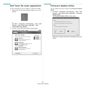 Page 108Using other software
26
Dell Toner Re-order application
To order replacement toner cartridges or supplies from Dell:
1Double-click the Dell Toner Reorder Program icon on your 
desktop.
or
Click 
Start → Programs or All Programs  → Dell → Dell 
Printers
 → Dell 1235cn Color Laser MFP → Dell 
1235cn MFP Toner Reoder
.
2The Dell 1235cn MFP Toner Reorder window opens.
Firmware Update Utility
You can update the printer firmware using Firmware Update 
Utility
.
1Click Start → Programs or All Programs  → Dell →...