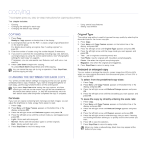 Page 3030 |Copying
copying
This chapter gives you step-by-step instructions for co pying documents.
This chapter includes:
• Copying
• Changing the settings for each copy
• Changing the default copy settings • Using special copy features
• Setting copy timeout
COPYING
1.
Press  Copy.
Ready to Copy  appears on the top line of the display.
2. Load originals face up into the ADF, or place a single original face down 
on the scanner glass.
For details about loading an original. See Loading originals on 
page 23.
3....