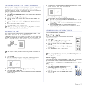 Page 31Copying |31
CHANGING THE DEFAULT COPY SETTINGS
The copy options, including darkness, original type, copy size, and number 
of copies, can be set to those most frequently used. When you copy a 
document, the default settings are us ed unless they have been changed by 
using the corresponding buttons on the control panel.
1. Press  Copy.
2. Press  Menu until Copy Setup  appears on the bottom line of the display 
and press  OK.
3. Press  OK when  Change Default appears.
4. Press the left/right arrow until t...