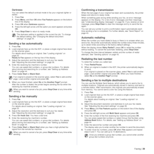 Page 39Faxing |39
Darkness
You can select the default contrast mode to fax your originals lighter or 
darker.
1. Press  Fax.
2. Press  Menu, and then  OK when  Fax Feature  appears on the bottom 
line of the display.
3. Press  OK when  Darkness  appears.
4. Press the left/right arrow until the option you want appears and press 
OK.
5. Press  Stop/Clear  to return to ready mode.
Sending a fax automatically
1.Press Fax.
2. Load originals face up into the ADF, or place a single original face down 
on the scanner...