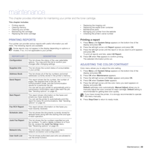 Page 49Maintenance |49
maintenance
This chapter provides information for maintaining your printer and the toner cartridge.
This chapter includes:
• Printing reports
• Clearing memory
• Cleaning your printer
• Maintaining the cartridge
• Replacing the toner cartridge • Replacing the imaging unit
• Replacing the waste toner container
• Maintenance parts
• Managing your printer from the website
• Checking the printer’s serial number
PRINTING REPORTS
Your printer can provide various repo
rts with useful information...