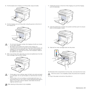 Page 51Maintenance |51
4.Pull the waste toner container out  of the printer using its handle. 
5. Pull the imaging unit out of the printer using the groove on the front of 
the imaging unit.
6. With a dry lint-free cloth, wipe away  any dust and spilled toner from the 
toner cartridges area and their cavities. 7.
Holding the groove on the front of  the imaging unit, push the imaging 
unit in to the printer.
8. Insert the waste toner container into position and then push it to ensure 
that it is firmly seated in...