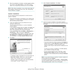 Page 90Installing Printer Software in Windows
8
6After the installation is finished, a window appears asking 
you to print a test page appears. If you wish to do so, 
select the corresponding checkbox(es) and click 
Finish.
NOTE: After setup is complete, if your printer driver does not 
work properly, reinstall the printer driver. See “Reinstalling 
Printer Software” on page 9.
Custom Installation
You can choose individual components to install and set a 
specific IP address.
1Ensure that the printer is co...