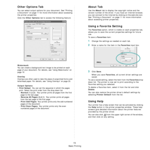 Page 97Basic Printing
15
Other Options Tab
You can select output options for your document. See “Printing 
a Document” on page 11 for more  information about accessing 
the printer properties.
Click the 
Other Options tab to access the following feature:  
Watermark
You can create a background text  image to be printed on each 
page of your document. 
For details, see “Using Watermarks” on 
page 19.
Overlay
Overlays are often used to take  the place of preprinted forms and 
letterhead paper. 
For details, see...