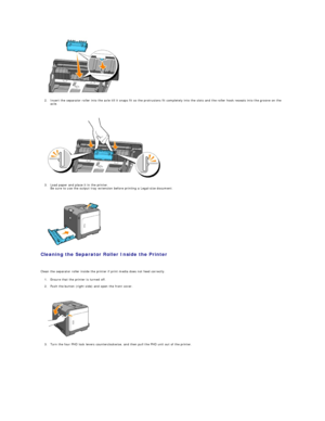 Page 113   
2. Insert the separator roller into the axle till it snaps fit so the protrusions fit completely into the slots and the roller hook reseats into the groove on the 
axle.  
 
 
   
3. Load paper and place it in the printer.  
Be sure to use the output tray extension before printing a Legal - size document.  
 
 
   
Cleaning the Separator Roller Inside the Printer  
   
Clean the separator roller inside the printer if print media does not feed correctly.  
1. Ensure that the printer is turned off....