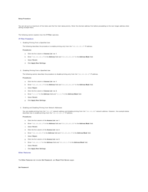 Page 35Setup Procedure  
   
You can set up to a maximum of five items and the first item takes priority. Enter the shortest address first before proceeding to the next longer address when 
setting multiple filters.  
   
The following section explains how the  IP Filter  operates.  
IP Filter Procedure  
1. Enabling Printing From a Specified User  
 
The following describes the procedure to enable printing only from the  192.168.100.10  IP address.  
Procedures:  
a.   Click the first column of  Access List...