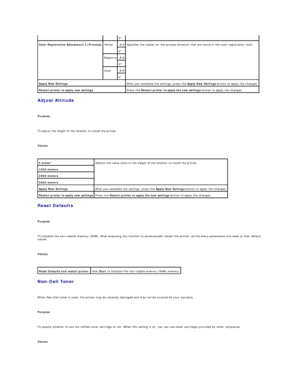 Page 68Adjust Altitude  
   
Purpose:  
   
To adjust the height of the location to install the printer.  
   
Values:  
 
Reset Defaults  
   
Purpose:  
   
To initialize the non - volatile memory (NVM). After executing this function to automatically restart the printer, all the menu parameters are reset to their default 
values.  
   
Values:  
 
Non - Dell Toner  
   
When Non - Dell toner is used, the printer may be severely damaged and may not be covered by your warranty.  
   
Purpose:  
   
To specify...