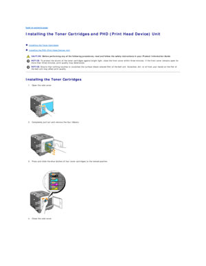 Page 9back to contents page  
Installing the Toner Cartridges and PHD (Print Head Device) Unit   
   
   Installing the Toner Cartridges  
   Installing the PHD (Print Head Device) Unit  
Installing the Toner Cartridges  
1. Open the side cover.  
 
 
   
2. Completely pull out and remove the four ribbons.  
 
 
   
3. Press and slide the blue latches of four toner cartridges to the locked position.  
 
 
   
4. Close the side cover.  
 
    CAUTION:  Before performing any of the following procedures, read and...