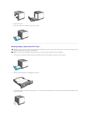Page 85   
4. Close the front cover.  
 
5. Insert the tray back into the printer, and push until it stops.  
 
 
   
Clearing Paper Jams From the Tray 1  
1. Pull the tray out of the printer carefully. Hold the tray with both hands, lift the front slightly, and remove it from the printer.  
 
 
   
2. Remove all the jammed and/or creased paper from the tray.  
 
 
   
3. Pull the jammed paper out carefully to avoid tearing it. If it is still hard to remove the paper, go to the next step to remove the jammed...