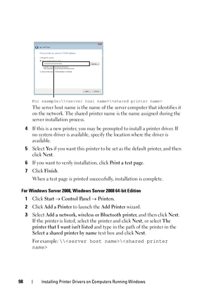 Page 10298Installing Printer Drivers on Computers Running Windows
The server host name is the name of the server computer that identifies it 
on the network. The shared printer na me is the name assigned during the 
server installation process.
4If this is a new printer, you may be prompted to install a printer driver. If 
no system driver is available, spec ify the location where the driver is 
available.
5Select Ye s if you want this printer to be set as the default printer, and then 
click 
Next.
6If you want...