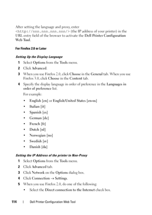 Page 118114Dell Printer Configuration Web Tool
After setting the language and proxy, enter 
 (the IP address of your printer) in the 
URL entry field of the browser to activate the  Dell Printer Configuration 
Web Tool .
For Firefox 2.0 or Later
Setting Up the Display Language
1Select Options from the Tools menu.
2Click Advanced.
3When you use Firefox 2.0, click Choose in the General tab. When you use 
Firefox 3.0, click 
Choose in the Content tab.
4Specify the display language in order of preference in the...