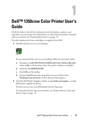 Page 21Dell™ 1350cnw Color Printer Users Guide17
1
Dell™ 1350cnw Color Printer Users 
Guide
Click the links to the left for information on the features, options, and 
operation of your printer. For information on other documentation included 
with your printer, see 
Finding Information on page  19.
To order replacement toner cartridges or supplies from Dell: 1
Double-click the icon on your desktop.
If you cannot find the icon on your desktop, follow the procedure below.
aNavigate to x:\abc\Dell...