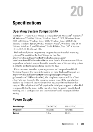 Page 259Specifications255
20
Specifications
Operating System Compatibility
Your Dell™ 1350cnw Color Printer is compatible with Microsoft® Windows® 
XP, Windows XP 64-bit Edition, Windows Server® 2003, Windows Server 
2003 x64 Edition, Windows Server 2008, Windows Server 2008 64-bit 
Edition, Windows Server 2008 R2, Windows Vista
®, Windows Vista 64-bit 
Edition, Windows 7, and Windows 7 64-bit Edition, Mac OS® X Version 
10.3.9, 10.4.11, 10.5.8, and 10.6.
1 Dell technical phone support only  supports...