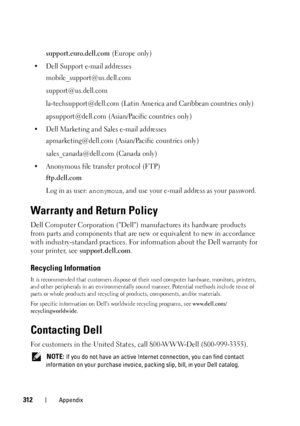 Page 316312Appendix
support.euro.dell.com (Europe only)
• Dell Support e-mail addresses mobile_support@us.dell.com
support@us.dell.com 
la-techsupport@dell.com (Latin America and Caribbean countries only)
apsupport@dell.com
 (Asian/Pacific countries only)
• Dell Marketing and Sales e-mail addresses apmarketing@dell.com
 (Asian/Pacific  countries only)
sales_canada@dell.com (Canada only)
• Anonymous file transfer protocol (FTP)
ftp.dell.com
Log in as user: anonymous, and use your e-mail ad dress as your...