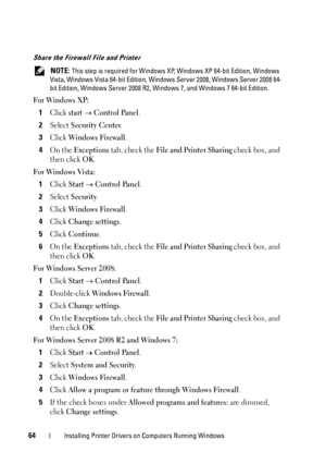 Page 6864Installing Printer Drivers on Computers Running Windows
Share the Firewall File and Printer
 NOTE: This step is required for Windows XP, Windows XP 64-bit Edition, Windows 
Vista, Windows Vista 64-bit Edition, Windows  Server 2008, Windows Server 2008 64-
bit Edition, Windows Server 2008 R2 , Windows 7, and Windows 7 64-bit Edition.
For Windows XP:
1Click start  Control Panel.
2Select Security Center.
3Click Windows Firewall.
4On the Exceptions tab, check the File and Printer Sharing check box, and...