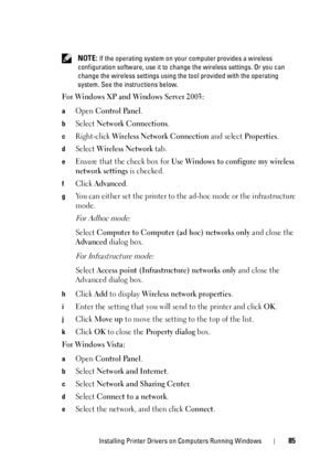 Page 89Installing Printer Drivers on Computers Running Windows85
 NOTE: If the operating system on your computer provides a wireless 
configuration software, use it to  change the wireless settings. Or you can 
change the wireless settings using the tool provided with the operating 
system. See the instructions below.
For Windows XP and Windows Server 2003:
aOpen Control Panel.
bSelect Network Connections.
cRight-click Wireless Network Connection and select Properties.
dSelect Wireless Network tab.
eEnsure that...