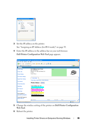 Page 93Installing Printer Drivers on Computers Running Windows89
3Set the IP address on the printer.
See Assigning an IP Address (for IPv4 mode) on page 39.
4Enter the IP address in the address bar on your web browser.
Dell Printer Configuration Web Tool page appears.
5Change the wireless setting of the printer on Dell Printer Configuration 
Web Tool
.
6Reboot the printer.
 